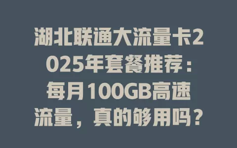 湖北联通大流量卡2025年套餐推荐：每月100GB高速流量，真的够用吗？