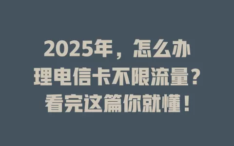 2025年，怎么办理电信卡不限流量？看完这篇你就懂！