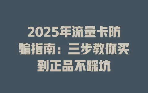2025年流量卡防骗指南：三步教你买到正品不踩坑
