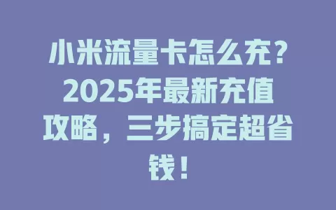 小米流量卡怎么充？2025年最新充值攻略，三步搞定超省钱！
