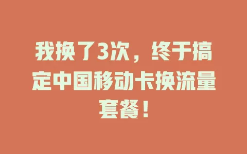 我换了3次，终于搞定中国移动卡换流量套餐！