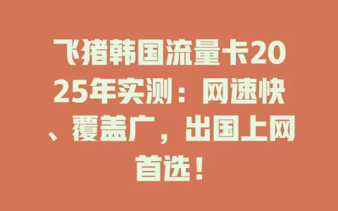 飞猪韩国流量卡2025年实测：网速快、覆盖广，出国上网首选！