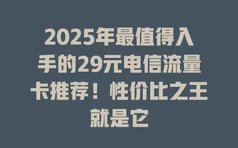 2025年最值得入手的29元电信流量卡推荐！性价比之王就是它