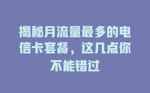 揭秘月流量最多的电信卡套餐，这几点你不能错过