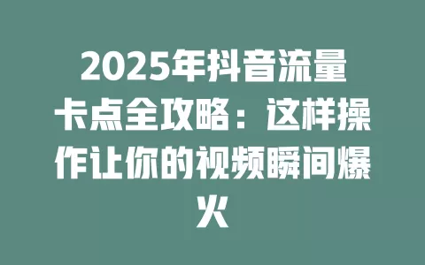 2025年抖音流量卡点全攻略：这样操作让你的视频瞬间爆火
