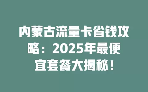内蒙古流量卡省钱攻略：2025年最便宜套餐大揭秘！