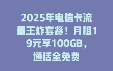2025年电信卡流量王炸套餐！月租19元享100GB，通话全免费