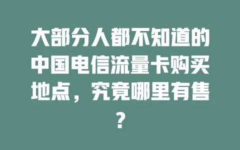 大部分人都不知道的中国电信流量卡购买地点，究竟哪里有售？