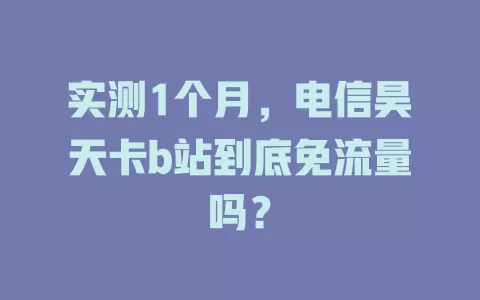 实测1个月，电信昊天卡b站到底免流量吗？
