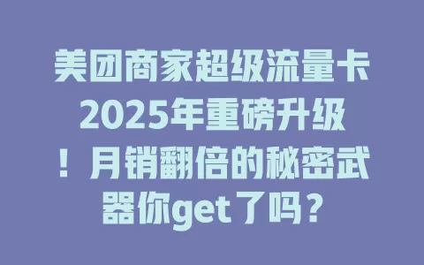美团商家超级流量卡2025年重磅升级！月销翻倍的秘密武器你get了吗？
