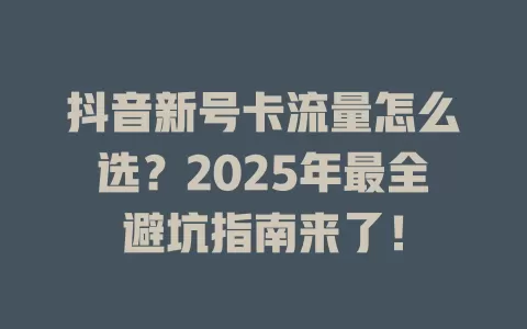 抖音新号卡流量怎么选？2025年最全避坑指南来了！