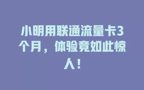 小明用联通流量卡3个月，体验竟如此惊人！