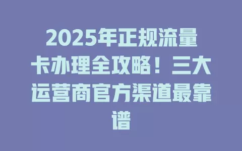 2025年正规流量卡办理全攻略！三大运营商官方渠道最靠谱