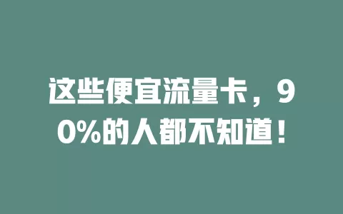 这些便宜流量卡，90%的人都不知道！