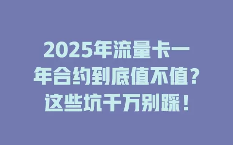 2025年流量卡一年合约到底值不值？这些坑千万别踩！