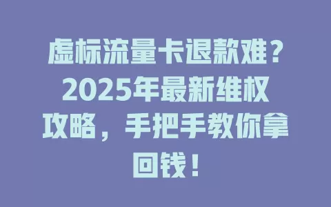 虚标流量卡退款难？2025年最新维权攻略，手把手教你拿回钱！