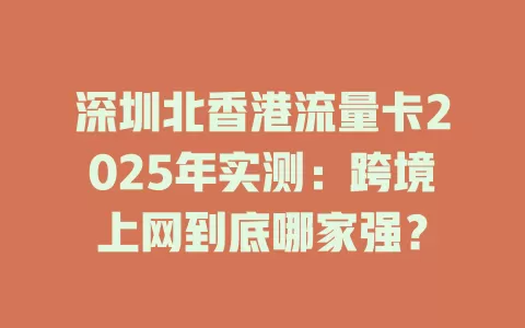 深圳北香港流量卡2025年实测：跨境上网到底哪家强？