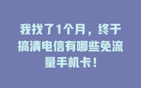 我找了1个月，终于搞清电信有哪些免流量手机卡！