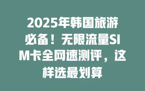 2025年韩国旅游必备！无限流量SIM卡全网速测评，这样选最划算