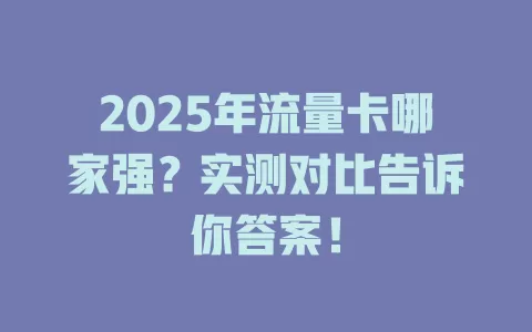 2025年流量卡哪家强？实测对比告诉你答案！