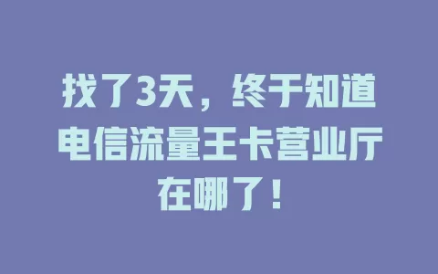 找了3天，终于知道电信流量王卡营业厅在哪了！