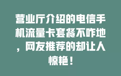 营业厅介绍的电信手机流量卡套餐不咋地，网友推荐的却让人惊艳！