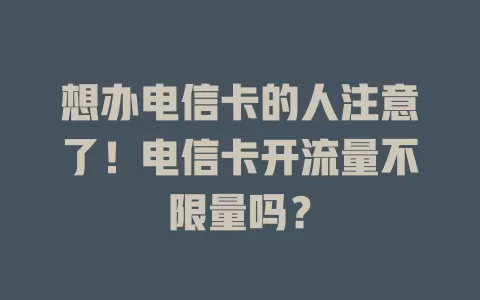 想办电信卡的人注意了！电信卡开流量不限量吗？