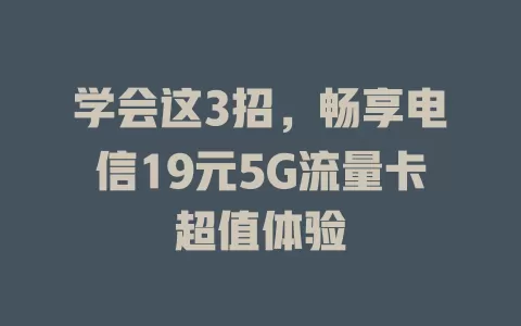 学会这3招，畅享电信19元5G流量卡超值体验