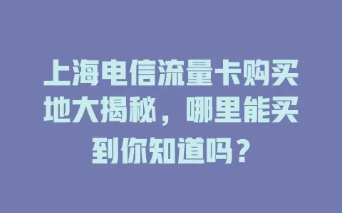 上海电信流量卡购买地大揭秘，哪里能买到你知道吗？