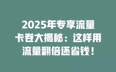 2025年专享流量卡卷大揭秘：这样用流量翻倍还省钱！