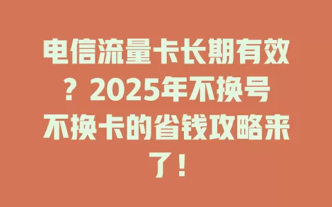 电信流量卡长期有效？2025年不换号不换卡的省钱攻略来了！