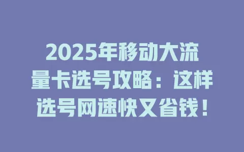 2025年移动大流量卡选号攻略：这样选号网速快又省钱！