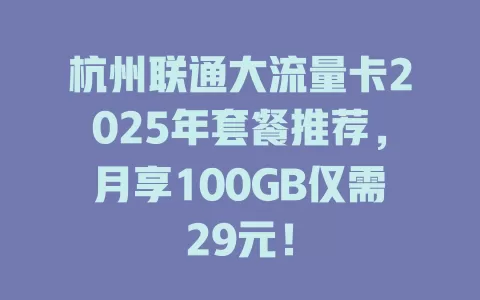 杭州联通大流量卡2025年套餐推荐，月享100GB仅需29元！