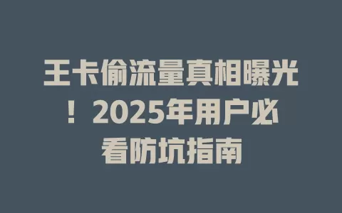 王卡偷流量真相曝光！2025年用户必看防坑指南