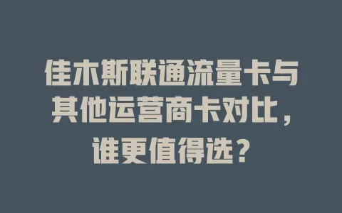 佳木斯联通流量卡与其他运营商卡对比，谁更值得选？