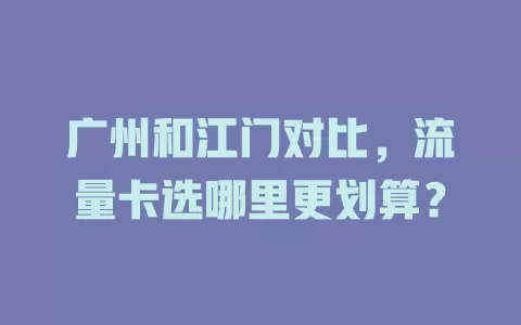 广州和江门对比，流量卡选哪里更划算？