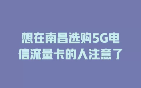 想在南昌选购5G电信流量卡的人注意了