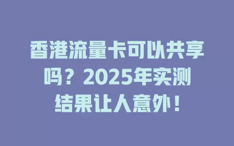 香港流量卡可以共享吗？2025年实测结果让人意外！