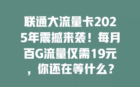 联通大流量卡2025年震撼来袭！每月百G流量仅需19元，你还在等什么？
