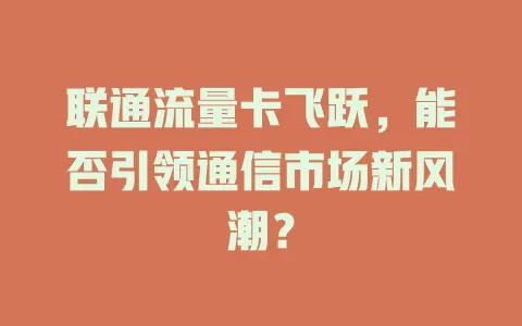 联通流量卡飞跃，能否引领通信市场新风潮？