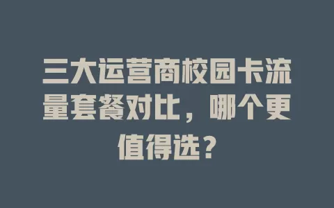 三大运营商校园卡流量套餐对比，哪个更值得选？