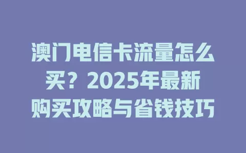 澳门电信卡流量怎么买？2025年最新购买攻略与省钱技巧
