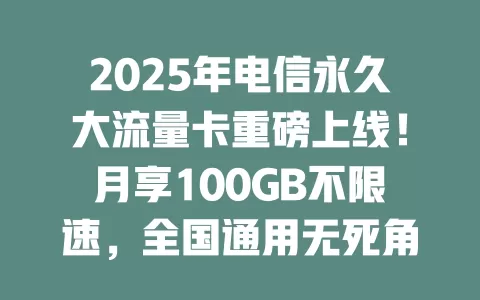 2025年电信永久大流量卡重磅上线！月享100GB不限速，全国通用无死角