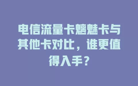 电信流量卡魑魅卡与其他卡对比，谁更值得入手？