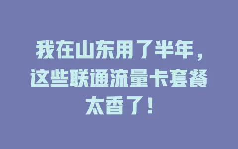 我在山东用了半年，这些联通流量卡套餐太香了！