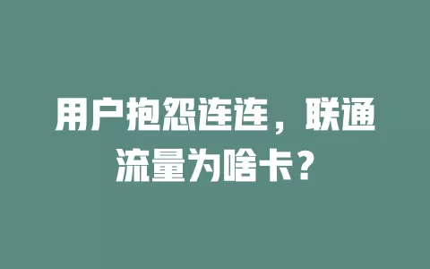 用户抱怨连连，联通流量为啥卡？
