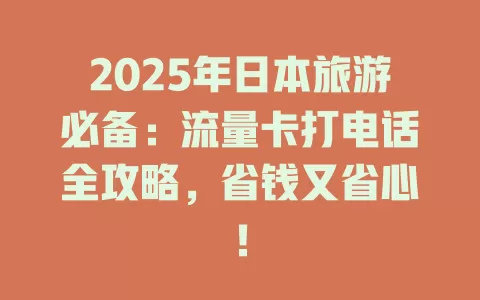 2025年日本旅游必备：流量卡打电话全攻略，省钱又省心！