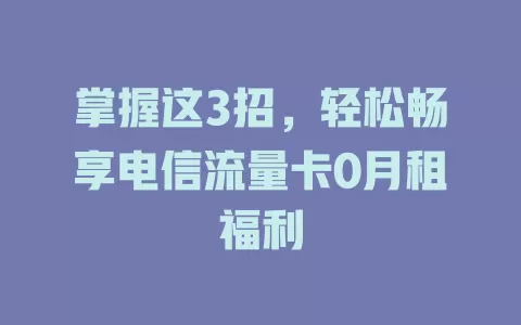掌握这3招，轻松畅享电信流量卡0月租福利