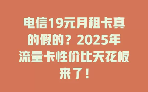 电信19元月租卡真的假的？2025年流量卡性价比天花板来了！