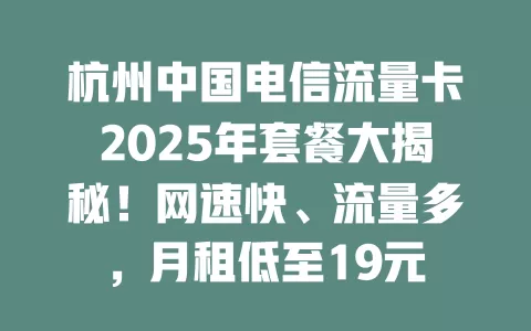 杭州中国电信流量卡2025年套餐大揭秘！网速快、流量多，月租低至19元